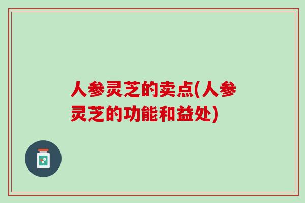 人参灵芝的卖点(人参灵芝的功能和益处)