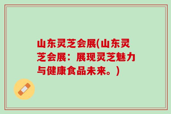 山东灵芝会展(山东灵芝会展：展现灵芝魅力与健康食品未来。)