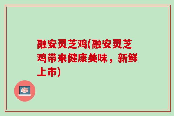 融安灵芝鸡(融安灵芝鸡带来健康美味,新鲜上市) 融安灵芝鸡(融安灵芝鸡带来健康美味,新鲜上市)