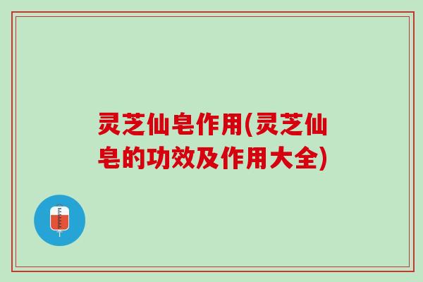 灵芝仙皂作用(灵芝仙皂的功效及作用大全)