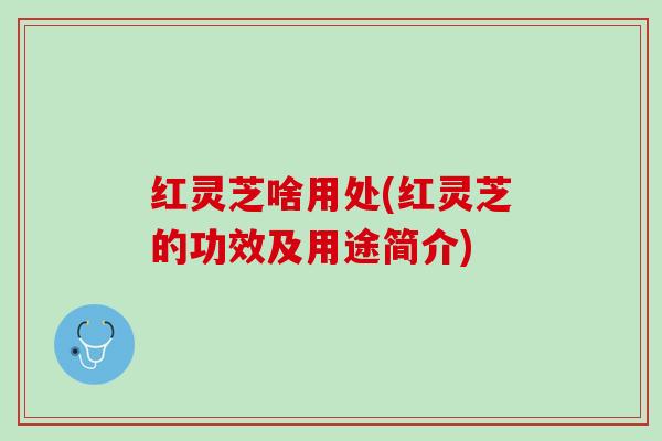 红灵芝啥用处(红灵芝的功效及用途简介) 红灵芝啥用处(红灵芝的功效及用途简介)