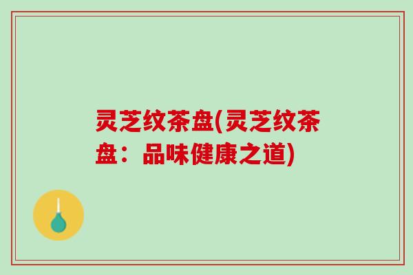 灵芝纹茶盘(灵芝纹茶盘：品味健康之道)