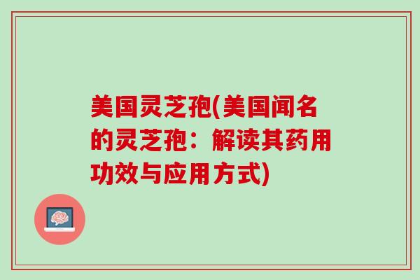 美国灵芝孢(美国闻名的灵芝孢：解读其药用功效与应用方式)