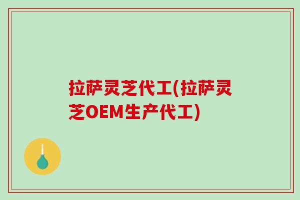 拉萨灵芝代工(拉萨灵芝OEM生产代工) 拉萨灵芝代工(拉萨灵芝OEM生产代工)