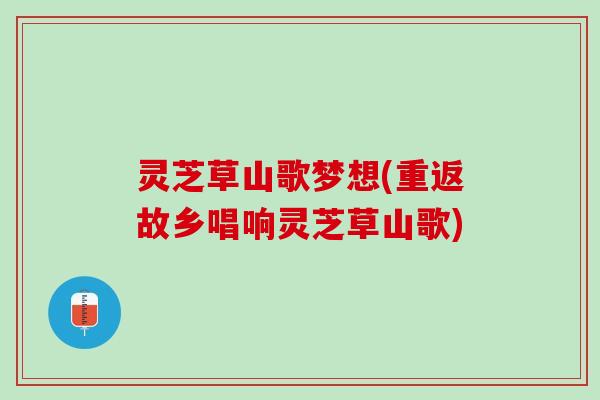 灵芝草山歌梦想(重返故乡唱响灵芝草山歌) 灵芝草山歌梦想(重返故乡唱响灵芝草山歌)