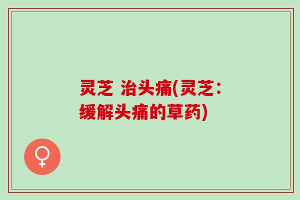 灵芝 治头痛(灵芝：缓解头痛的草药)