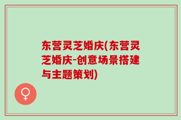 东营灵芝婚庆(东营灵芝婚庆-创意场景搭建与主题策划)