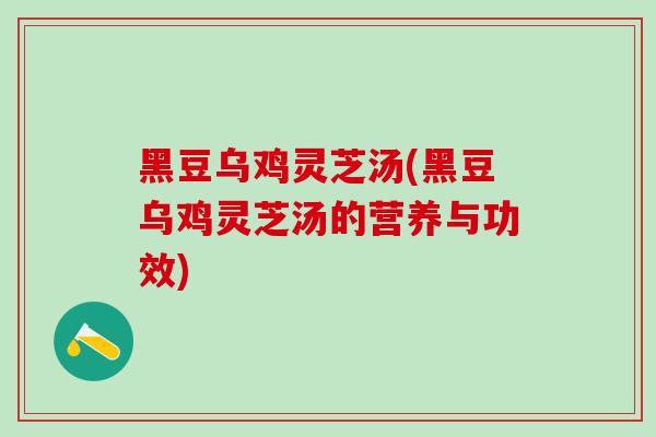 黑豆乌鸡灵芝汤(黑豆乌鸡灵芝汤的营养与功效)