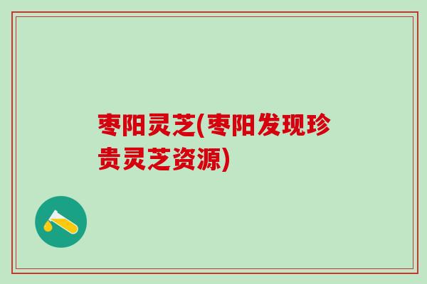 枣阳灵芝(枣阳发现珍贵灵芝资源)
