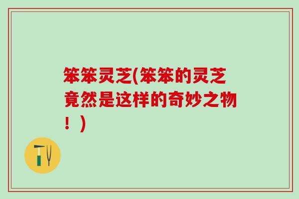 笨笨灵芝(笨笨的灵芝竟然是这样的奇妙之物！)