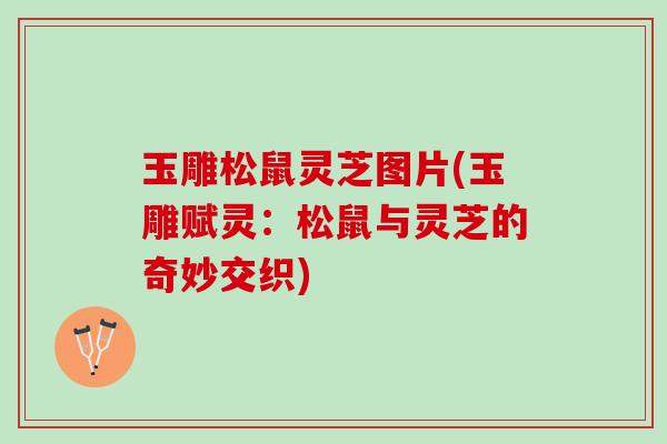 玉雕松鼠灵芝图片(玉雕赋灵：松鼠与灵芝的奇妙交织)