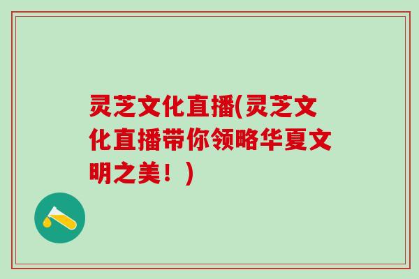 灵芝文化直播(灵芝文化直播带你领略华夏文明之美！)