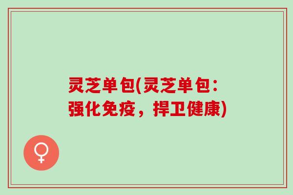灵芝单包(灵芝单包:强化免疫,捍卫健康) 灵芝单包(灵芝单包:强化免疫,捍卫健康)