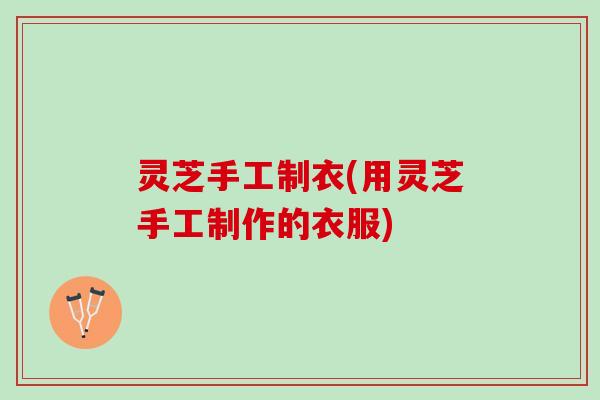 灵芝手工制衣(用灵芝手工制作的衣服) 灵芝手工制衣(用灵芝手工制作的衣服)