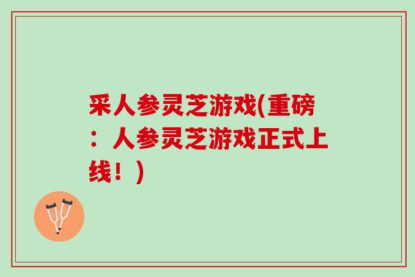 采人参灵芝游戏(重磅:人参灵芝游戏正式上线!) 采人参灵芝游戏(重磅:人参灵芝游戏正式上线!)