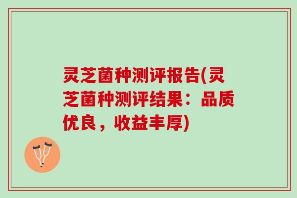 灵芝菌种测评报告(灵芝菌种测评结果：品质优良，收益丰厚)