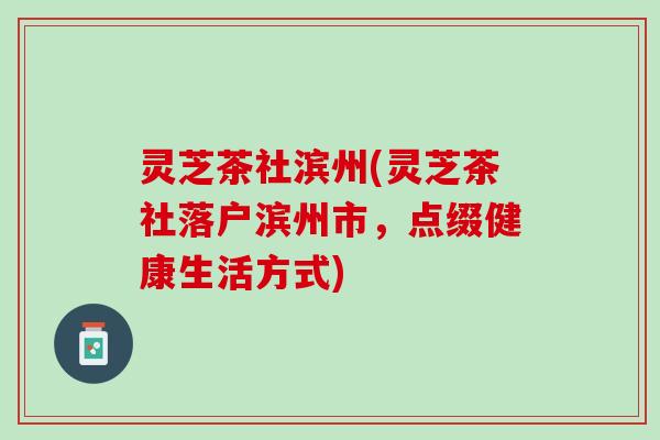 灵芝茶社滨州(灵芝茶社落户滨州市，点缀健康生活方式)