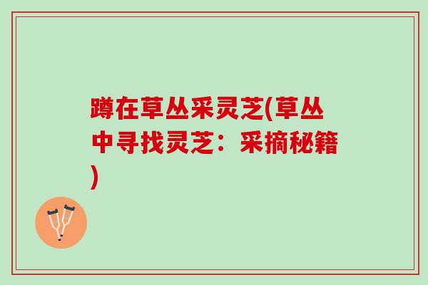 蹲在草丛采灵芝(草丛中寻找灵芝：采摘秘籍)
