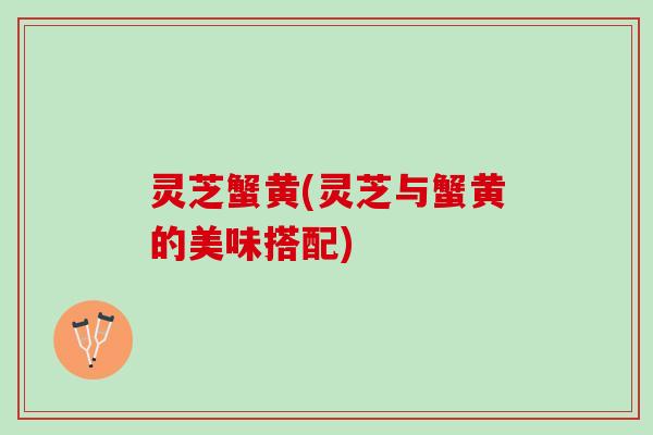 灵芝蟹黄(灵芝与蟹黄的美味搭配)