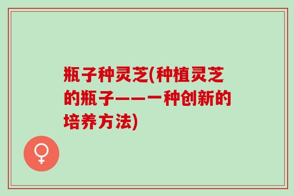 瓶子种灵芝(种植灵芝的瓶子——一种创新的培养方法)