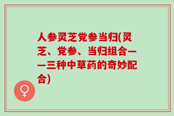 人参灵芝党参当归(灵芝、党参、当归组合——三种中草药的奇妙配合)