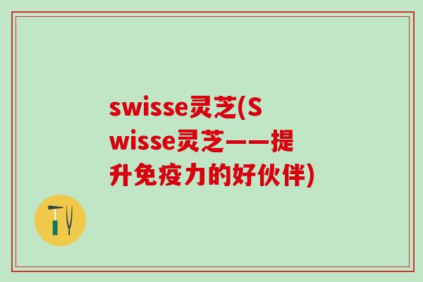 swisse灵芝(Swisse灵芝——提升免疫力的好伙伴)