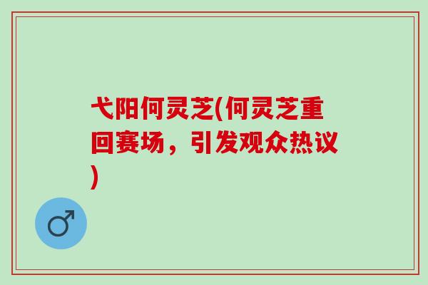 弋阳何灵芝(何灵芝重回赛场，引发观众热议)