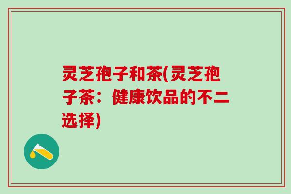 灵芝孢子和茶(灵芝孢子茶：健康饮品的不二选择)