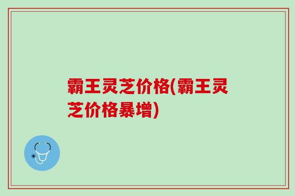 霸王灵芝价格(霸王灵芝价格暴增)