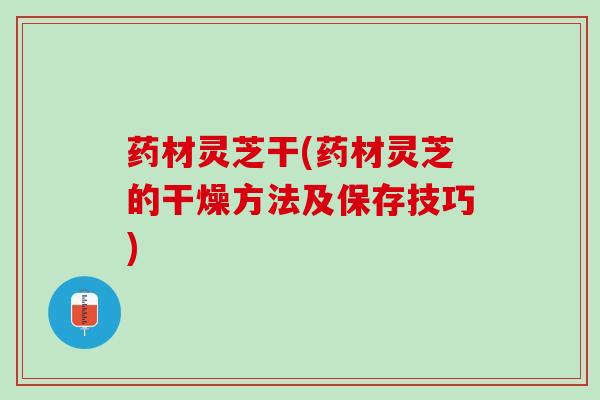 药材灵芝干(药材灵芝的干燥方法及保存技巧)