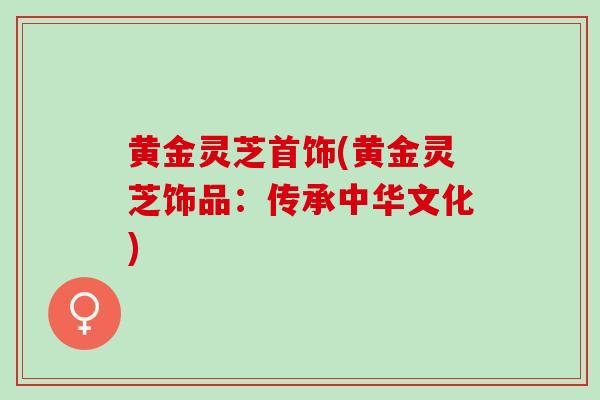 黄金灵芝首饰(黄金灵芝饰品：传承中华文化)