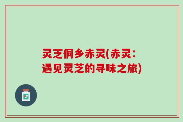 灵芝侗乡赤灵(赤灵：遇见灵芝的寻味之旅)