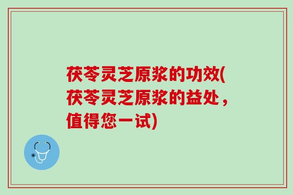 茯苓灵芝原浆的功效(茯苓灵芝原浆的益处，值得您一试)