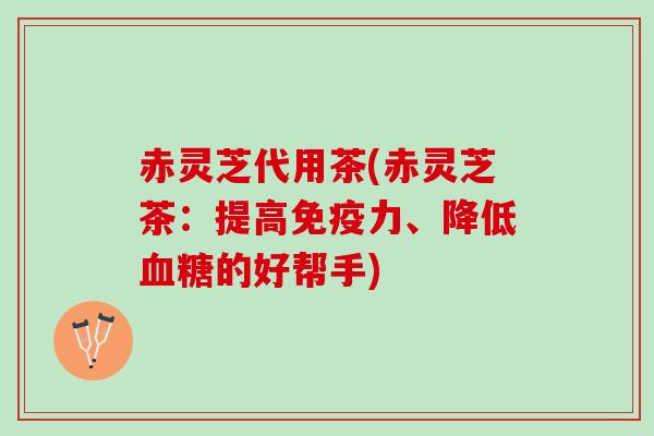 赤灵芝代用茶(赤灵芝茶：提高免疫力、降低血糖的好帮手)