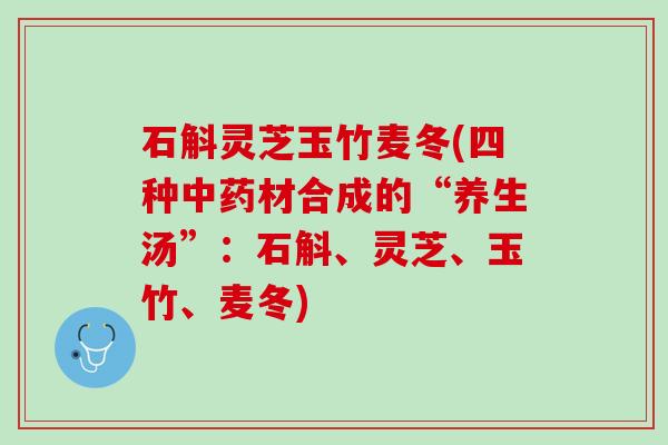 石斛灵芝玉竹麦冬(四种材合成的“养生汤”:石斛、灵芝、玉竹、麦冬) 石斛灵芝玉竹麦冬(四种材合成的“养生汤”:石斛、灵芝、玉竹、麦冬)