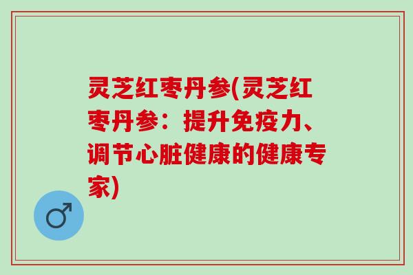 灵芝红枣丹参(灵芝红枣丹参：提升免疫力、调节心脏健康的健康专家)