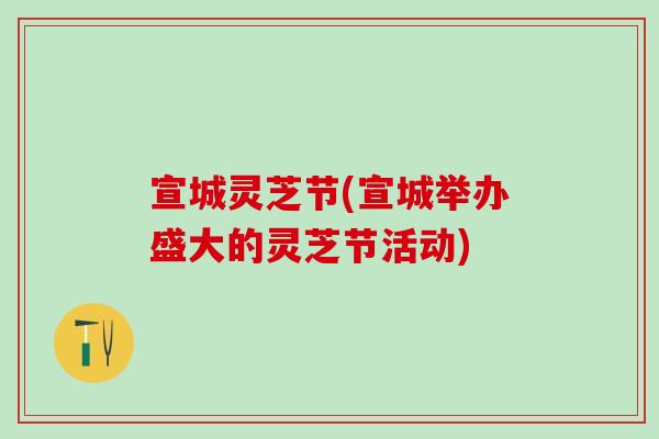宣城灵芝节(宣城举办盛大的灵芝节活动) 宣城灵芝节(宣城举办盛大的灵芝节活动)