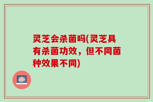 灵芝会杀菌吗(灵芝具有杀菌功效，但不同菌种效果不同)
