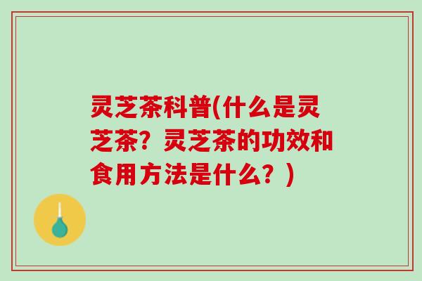 灵芝茶科普(什么是灵芝茶？灵芝茶的功效和食用方法是什么？)