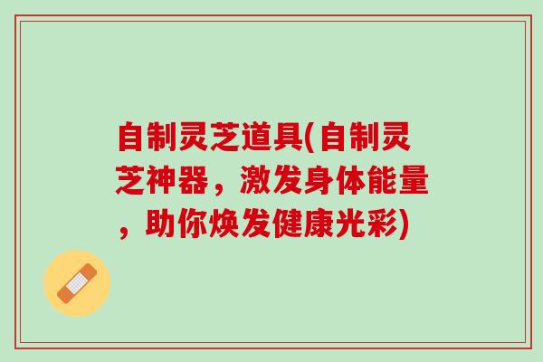 自制灵芝道具(自制灵芝神器，激发身体能量，助你焕发健康光彩)
