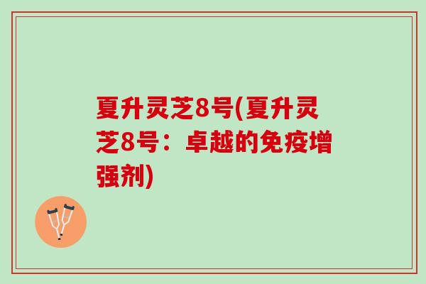 夏升灵芝8号(夏升灵芝8号:卓越的免疫增强剂) 夏升灵芝8号(夏升灵芝8号:卓越的免疫增强剂)