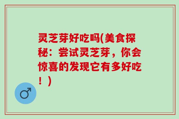 灵芝芽好吃吗(美食探秘：尝试灵芝芽，你会惊喜的发现它有多好吃！)