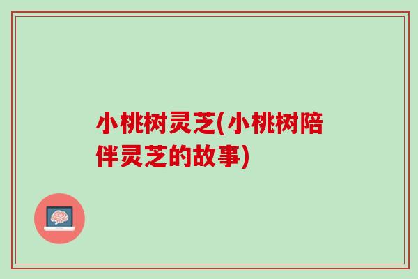 小桃树灵芝(小桃树陪伴灵芝的故事)