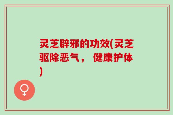 灵芝辟邪的功效(灵芝驱除恶气， 健康护体)