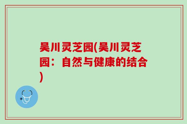 吴川灵芝园(吴川灵芝园：自然与健康的结合)