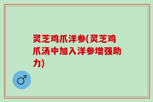 灵芝鸡爪洋参(灵芝鸡爪汤中加入洋参增强助力)