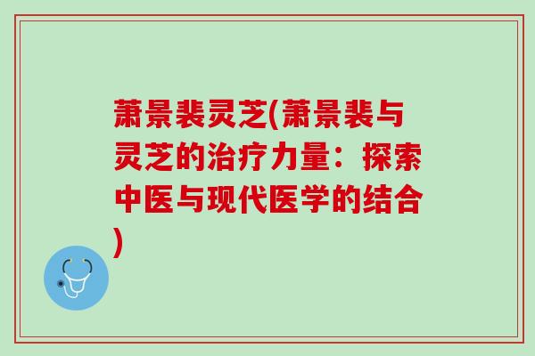 萧景裴灵芝(萧景裴与灵芝的治疗力量：探索中医与现代医学的结合)