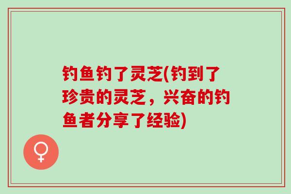 钓鱼钓了灵芝(钓到了珍贵的灵芝，兴奋的钓鱼者分享了经验)