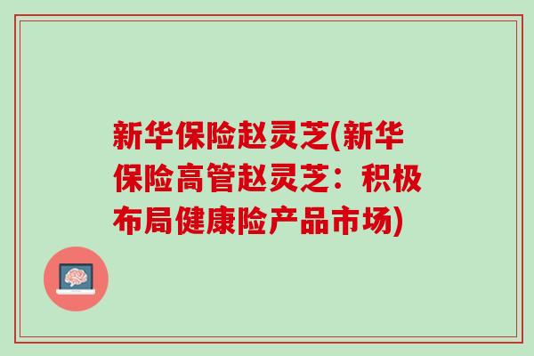 新华保险赵灵芝(新华保险高管赵灵芝：积极布局健康险产品市场)