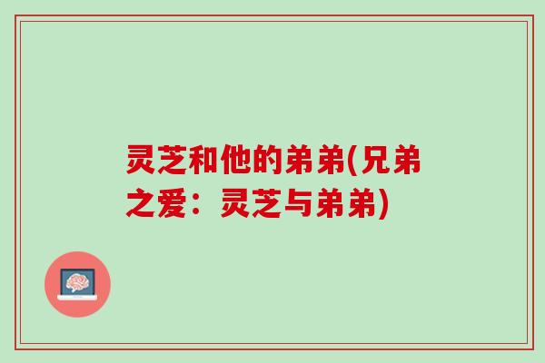 灵芝和他的弟弟(兄弟之爱:灵芝与弟弟) 灵芝和他的弟弟(兄弟之爱:灵芝与弟弟)